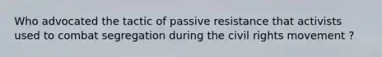 Who advocated the tactic of passive resistance that activists used to combat segregation during the civil rights movement ?