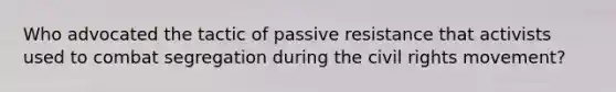 Who advocated the tactic of passive resistance that activists used to combat segregation during <a href='https://www.questionai.com/knowledge/kwq766eC44-the-civil-rights-movement' class='anchor-knowledge'>the civil rights movement</a>?