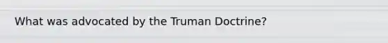 What was advocated by the Truman Doctrine?