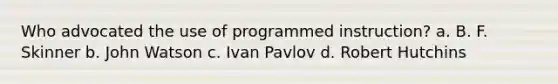 Who advocated the use of programmed instruction? a. B. F. Skinner b. John Watson c. Ivan Pavlov d. Robert Hutchins