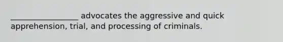 _________________ advocates the aggressive and quick apprehension, trial, and processing of criminals.