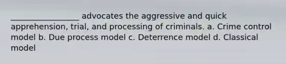 _________________ advocates the aggressive and quick apprehension, trial, and processing of criminals. a. Crime control model b. Due process model c. Deterrence model d. Classical model