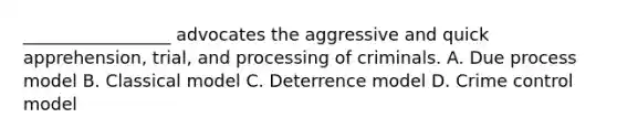 _________________ advocates the aggressive and quick apprehension, trial, and processing of criminals. A. Due process model B. Classical model C. Deterrence model D. Crime control model