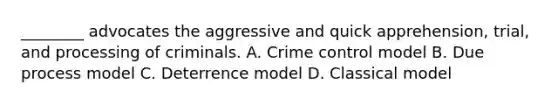 ________ advocates the aggressive and quick apprehension, trial, and processing of criminals. A. Crime control model B. Due process model C. Deterrence model D. Classical model