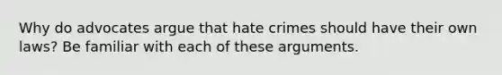 Why do advocates argue that hate crimes should have their own laws? Be familiar with each of these arguments.