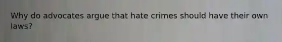 Why do advocates argue that hate crimes should have their own laws?