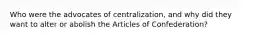 Who were the advocates of centralization, and why did they want to alter or abolish the Articles of Confederation?