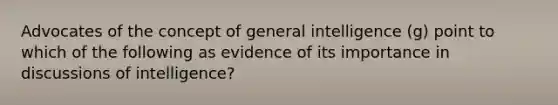 Advocates of the concept of general intelligence (g) point to which of the following as evidence of its importance in discussions of intelligence?