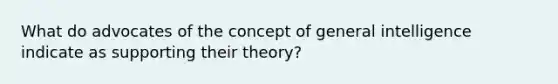 What do advocates of the concept of general intelligence indicate as supporting their theory?