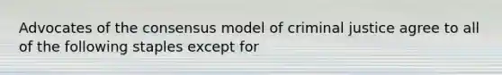 Advocates of the consensus model of criminal justice agree to all of the following staples except for