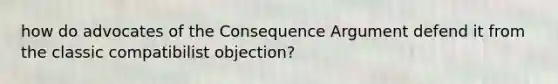 how do advocates of the Consequence Argument defend it from the classic compatibilist objection?