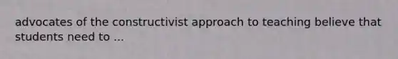 advocates of the constructivist approach to teaching believe that students need to ...