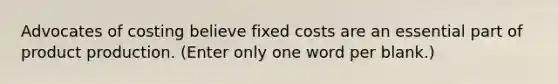 Advocates of costing believe fixed costs are an essential part of product production. (Enter only one word per blank.)