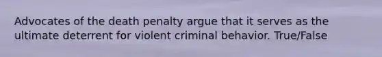 Advocates of the death penalty argue that it serves as the ultimate deterrent for violent criminal behavior. True/False