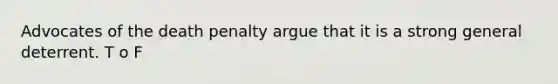 Advocates of the death penalty argue that it is a strong general deterrent. T o F