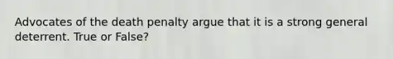 Advocates of the death penalty argue that it is a strong general deterrent. True or False?