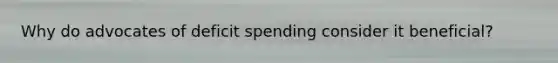 Why do advocates of deficit spending consider it beneficial?