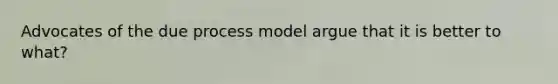 Advocates of the due process model argue that it is better to what?