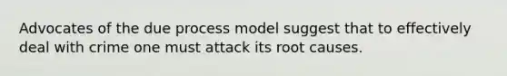 Advocates of the due process model suggest that to effectively deal with crime one must attack its root causes.