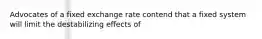 Advocates of a fixed exchange rate contend that a fixed system will limit the destabilizing effects of