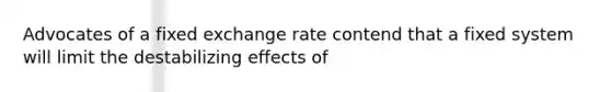 Advocates of a fixed exchange rate contend that a fixed system will limit the destabilizing effects of