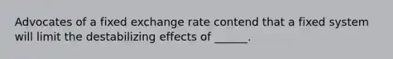 Advocates of a fixed exchange rate contend that a fixed system will limit the destabilizing effects of ______.