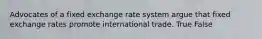 Advocates of a fixed exchange rate system argue that fixed exchange rates promote international trade. True False