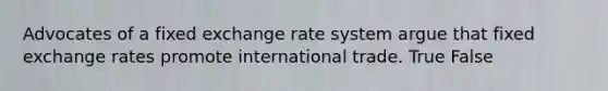 Advocates of a fixed exchange rate system argue that fixed exchange rates promote international trade. True False