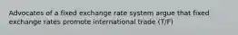 Advocates of a fixed exchange rate system argue that fixed exchange rates promote international trade (T/F)