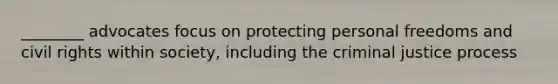 ________ advocates focus on protecting personal freedoms and civil rights within society, including the criminal justice process