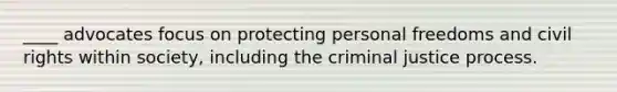 ____ advocates focus on protecting personal freedoms and civil rights within society, including the criminal justice process.