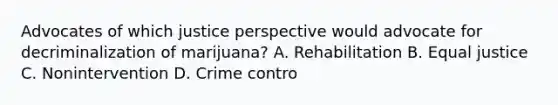 Advocates of which justice perspective would advocate for decriminalization of marijuana? A. Rehabilitation B. Equal justice C. Nonintervention D. Crime contro