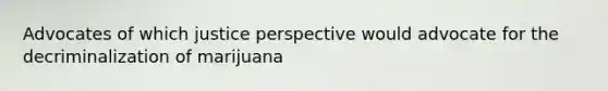 Advocates of which justice perspective would advocate for the decriminalization of marijuana