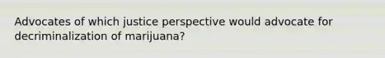 Advocates of which justice perspective would advocate for decriminalization of marijuana?