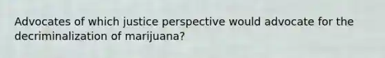 Advocates of which justice perspective would advocate for the decriminalization of marijuana?