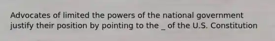 Advocates of limited the powers of the national government justify their position by pointing to the _ of the U.S. Constitution