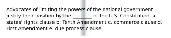 Advocates of limiting the powers of the national government justify their position by the ________ of the U.S. Constitution. a. states' rights clause b. Tenth Amendment c. commerce clause d. First Amendment e. due process clause