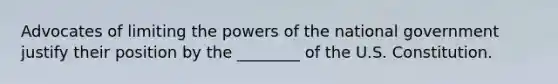 Advocates of limiting the powers of the national government justify their position by the ________ of the U.S. Constitution.