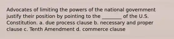 Advocates of limiting the powers of the national government justify their position by pointing to the ________ of the U.S. Constitution. a. due process clause b. necessary and proper clause c. Tenth Amendment d. commerce clause