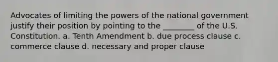 Advocates of limiting the powers of the national government justify their position by pointing to the ________ of the U.S. Constitution. a. Tenth Amendment b. due process clause c. commerce clause d. necessary and proper clause