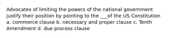 Advocates of limiting the powers of the national government justify their position by pointing to the ___of the US Constitution a. commerce clause b. necessary and proper clause c. Tenth Amendment d. due process clause