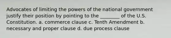 Advocates of limiting the powers of the national government justify their position by pointing to the ________ of the U.S. Constitution. a. commerce clause c. Tenth Amendment b. necessary and proper clause d. due process clause