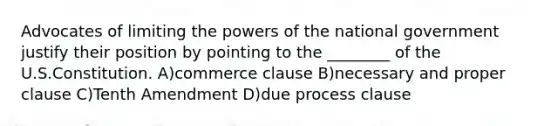 Advocates of limiting the powers of the national government justify their position by pointing to the ________ of the U.S.Constitution. A)commerce clause B)necessary and proper clause C)Tenth Amendment D)due process clause