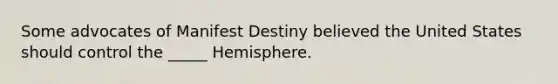 Some advocates of Manifest Destiny believed the United States should control the _____ Hemisphere.