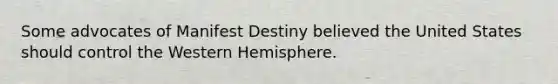 Some advocates of Manifest Destiny believed the United States should control the Western Hemisphere.