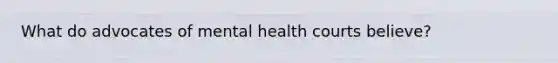 What do advocates of mental health courts believe?