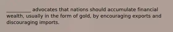 __________ advocates that nations should accumulate financial​ wealth, usually in the form of​ gold, by encouraging exports and discouraging imports.