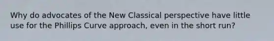 Why do advocates of the New Classical perspective have little use for the Phillips Curve approach, even in the short run?