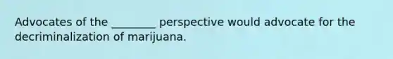 Advocates of the ________ perspective would advocate for the decriminalization of marijuana.