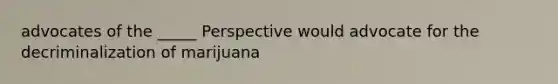 advocates of the _____ Perspective would advocate for the decriminalization of marijuana